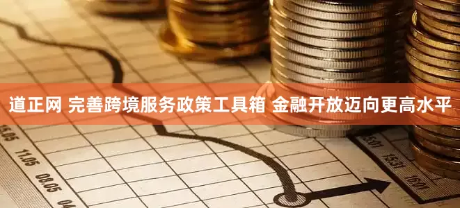 道正网 完善跨境服务政策工具箱 金融开放迈向更高水平