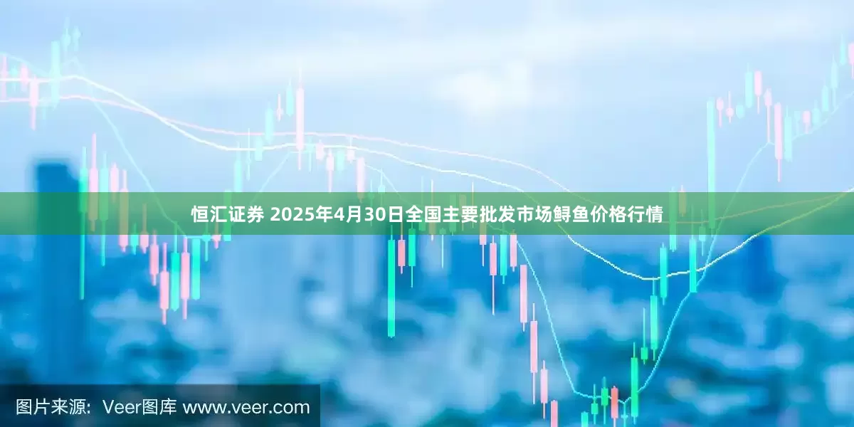恒汇证券 2025年4月30日全国主要批发市场鲟鱼价格行情