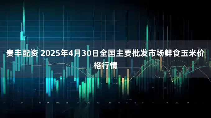 贵丰配资 2025年4月30日全国主要批发市场鲜食玉米价格行情