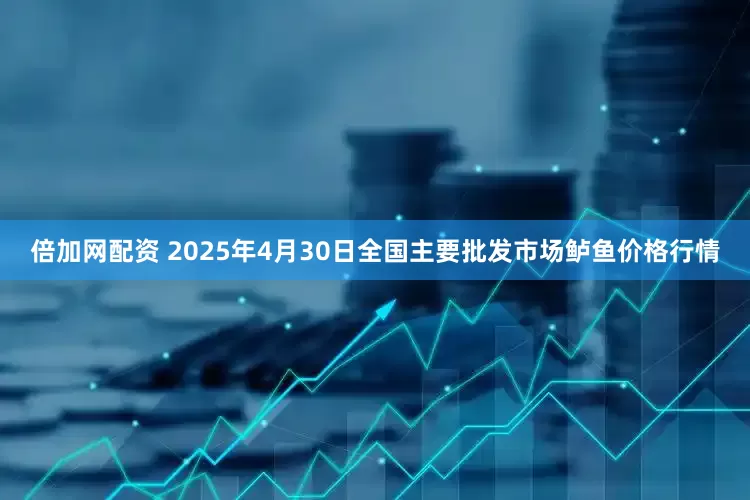 倍加网配资 2025年4月30日全国主要批发市场鲈鱼价格行情