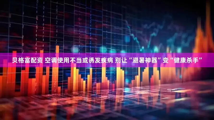贝格富配资 空调使用不当或诱发疾病 别让“避暑神器”变“健康杀手”