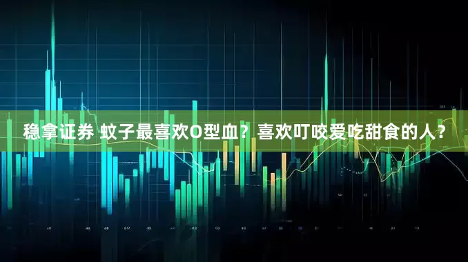 稳拿证券 蚊子最喜欢O型血？喜欢叮咬爱吃甜食的人？