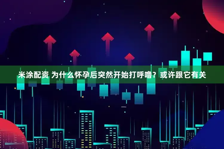 米涂配资 为什么怀孕后突然开始打呼噜？或许跟它有关