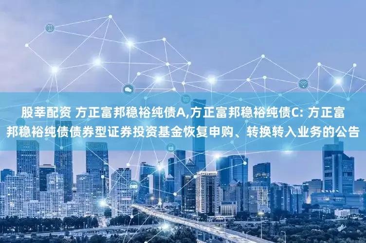 股莘配资 方正富邦稳裕纯债A,方正富邦稳裕纯债C: 方正富邦稳裕纯债债券型证券投资基金恢复申购、转换转入业务的公告