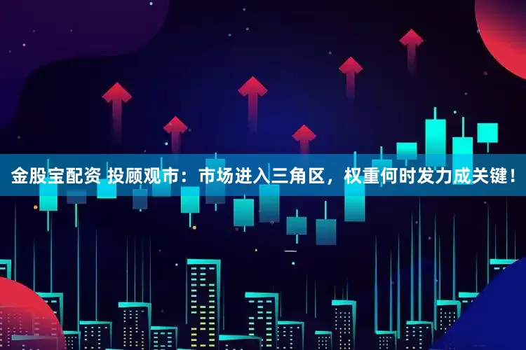 金股宝配资 投顾观市：市场进入三角区，权重何时发力成关键！
