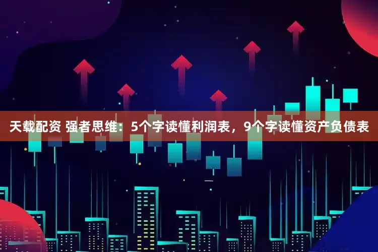 天载配资 强者思维：5个字读懂利润表，9个字读懂资产负债表