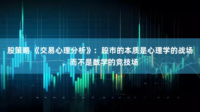 股策略 《交易心理分析》：股市的本质是心理学的战场，而不是数学的竞技场