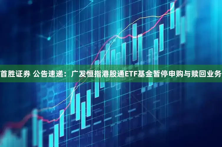 首胜证券 公告速递：广发恒指港股通ETF基金暂停申购与赎回业务