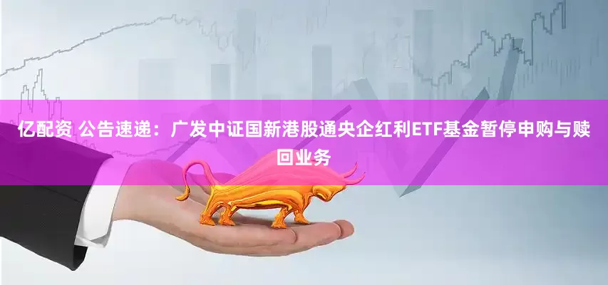 亿配资 公告速递：广发中证国新港股通央企红利ETF基金暂停申购与赎回业务