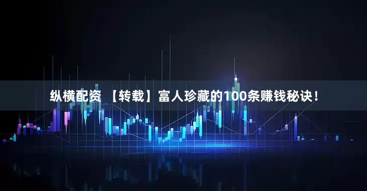 纵横配资 【转载】富人珍藏的100条赚钱秘诀！