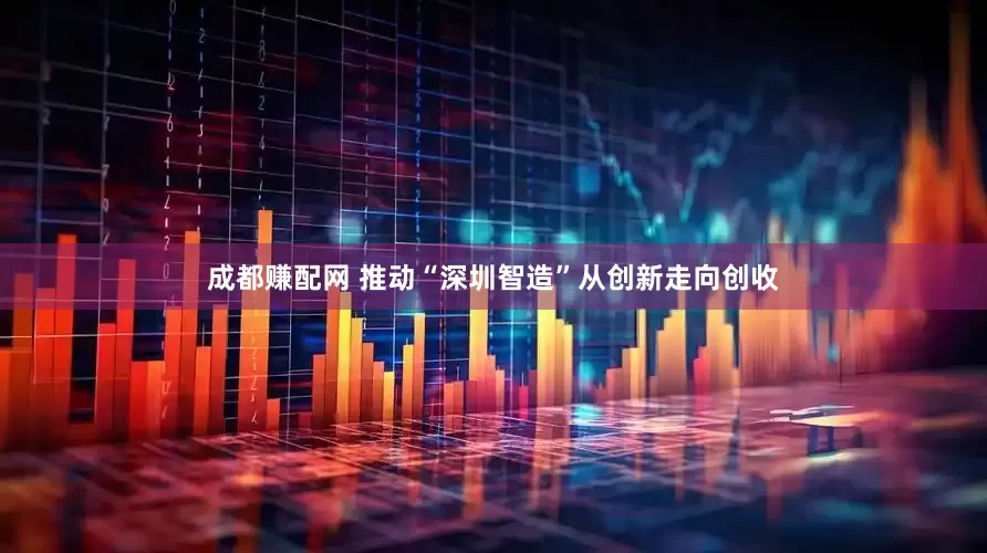 成都赚配网 推动“深圳智造”从创新走向创收