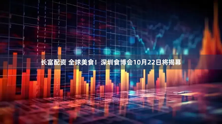 长富配资 全球美食！深圳食博会10月22日将揭幕