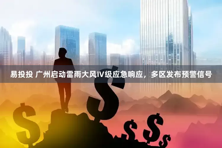 易投投 广州启动雷雨大风Ⅳ级应急响应，多区发布预警信号
