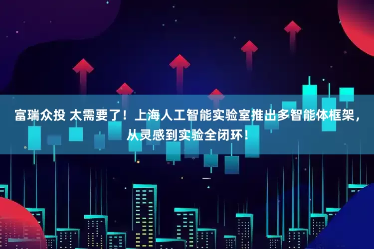 富瑞众投 太需要了！上海人工智能实验室推出多智能体框架，从灵感到实验全闭环！