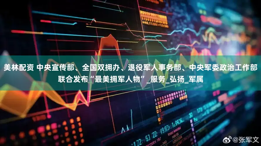 美林配资 中央宣传部、全国双拥办、退役军人事务部、中央军委政治工作部联合发布“最美拥军人物”_服务_弘扬_军属