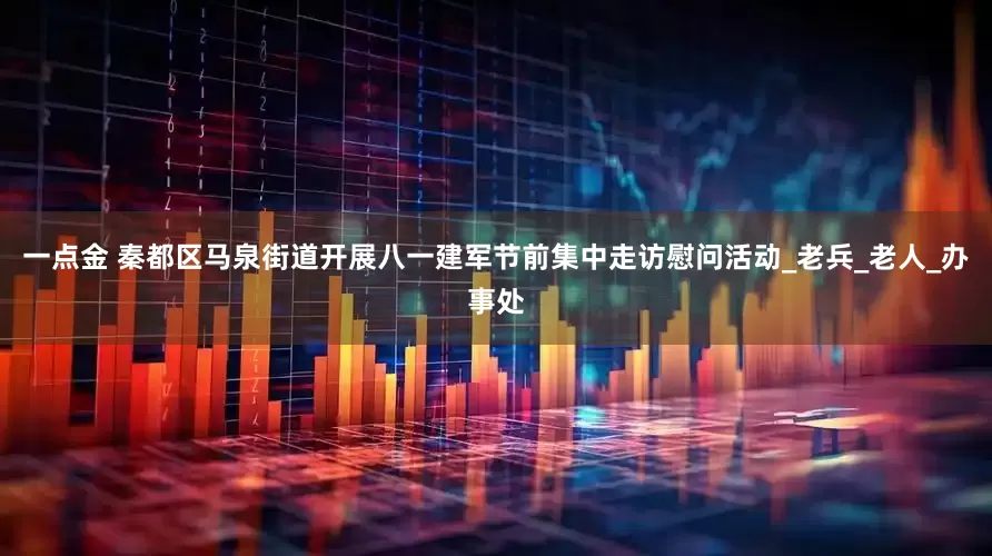 一点金 秦都区马泉街道开展八一建军节前集中走访慰问活动_老兵_老人_办事处