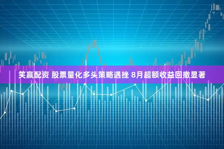 笑赢配资 股票量化多头策略遇挫 8月超额收益回撤显著