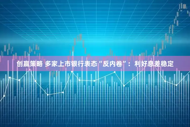 创赢策略 多家上市银行表态“反内卷”：利好息差稳定