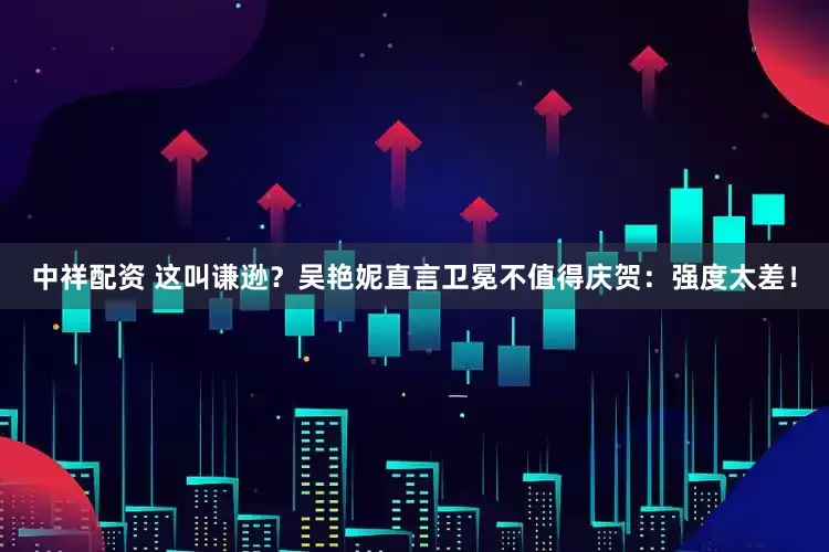 中祥配资 这叫谦逊？吴艳妮直言卫冕不值得庆贺：强度太差！