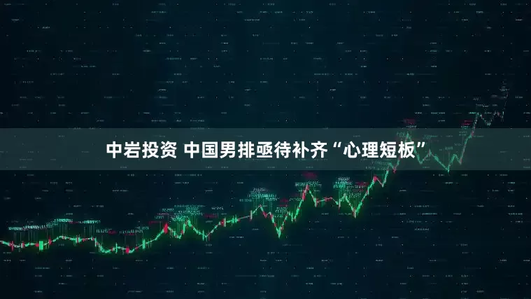 中岩投资 中国男排亟待补齐“心理短板”