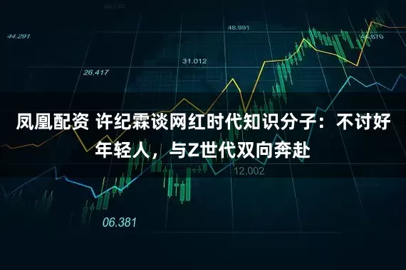 凤凰配资 许纪霖谈网红时代知识分子：不讨好年轻人，与Z世代双向奔赴