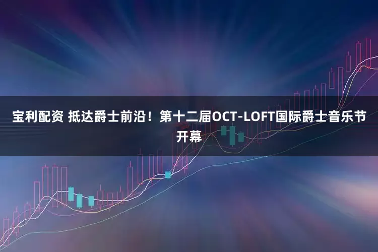 宝利配资 抵达爵士前沿！第十二届OCT-LOFT国际爵士音乐节开幕