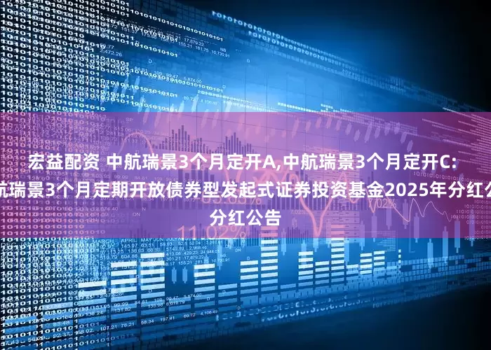 宏益配资 中航瑞景3个月定开A,中航瑞景3个月定开C: 中航瑞景3个月定期开放债券型发起式证券投资基金2025年分红公告