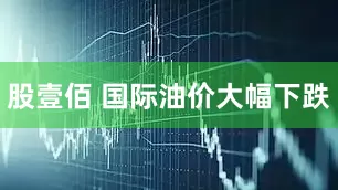 股壹佰 国际油价大幅下跌