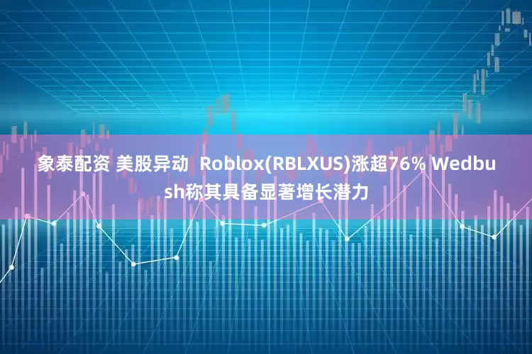 象泰配资 美股异动 Roblox(RBLXUS)涨超76% Wedbush称其具备显著增长潜力