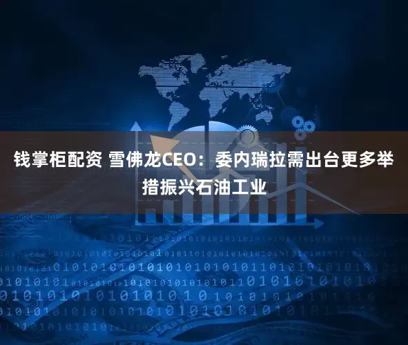 钱掌柜配资 雪佛龙CEO：委内瑞拉需出台更多举措振兴石油工业