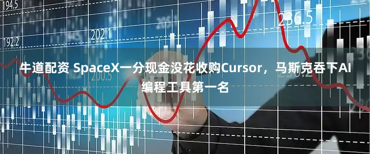 牛道配资 SpaceX一分现金没花收购Cursor，马斯克吞下AI编程工具第一名