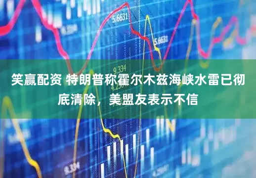 笑赢配资 特朗普称霍尔木兹海峡水雷已彻底清除，美盟友表示不信