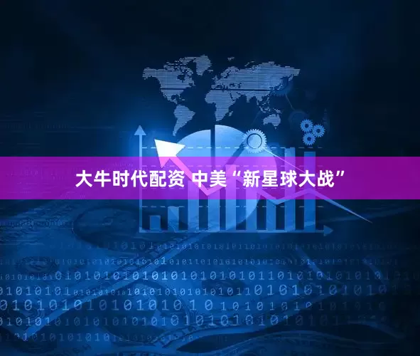大牛时代配资 中美“新星球大战”