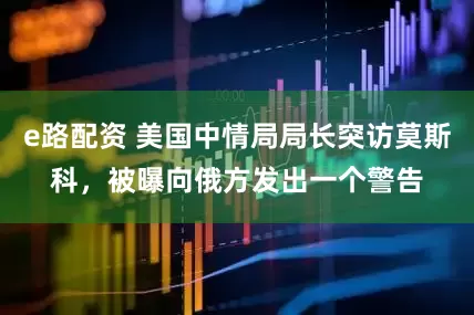 e路配资 美国中情局局长突访莫斯科，被曝向俄方发出一个警告